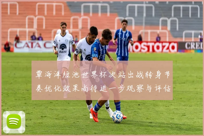 覃海洋短池世界杯次站出战转身节奏优化效果尚待进一步观察与评估