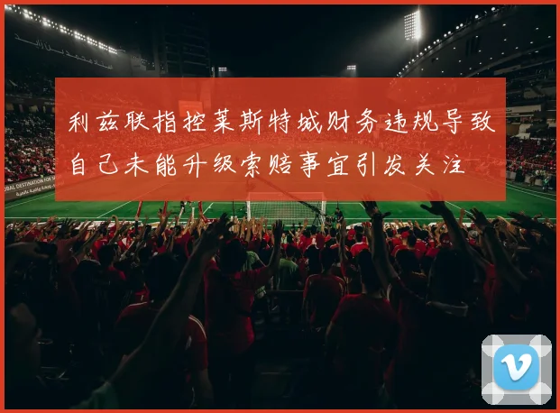 利兹联指控莱斯特城财务违规导致自己未能升级索赔事宜引发关注