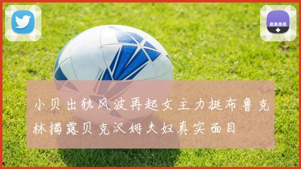 小贝出轨风波再起女主力挺布鲁克林揭露贝克汉姆夫妇真实面目