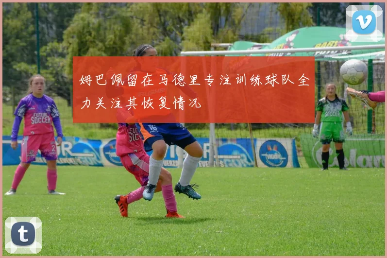 姆巴佩留在马德里专注训练球队全力关注其恢复情况