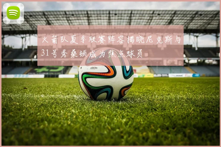 火箭队夏季联赛阵容揭晓尼克斯与31号秀桑顿成为焦点球员
