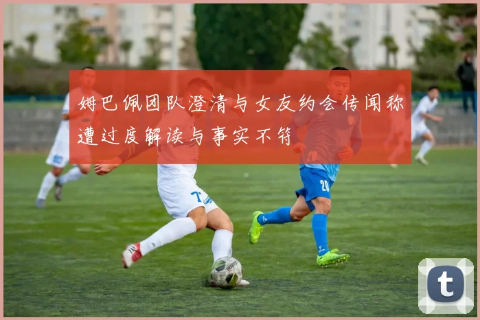 姆巴佩团队澄清与女友约会传闻称遭过度解读与事实不符