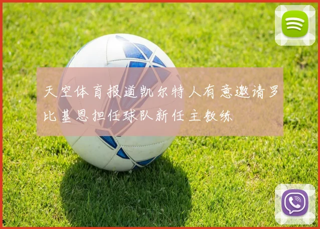 天空体育报道凯尔特人有意邀请罗比基恩担任球队新任主教练