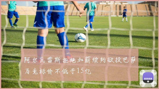 阿尔瓦雷斯拒绝加薪续约欲投巴萨马竞标价不低于15亿