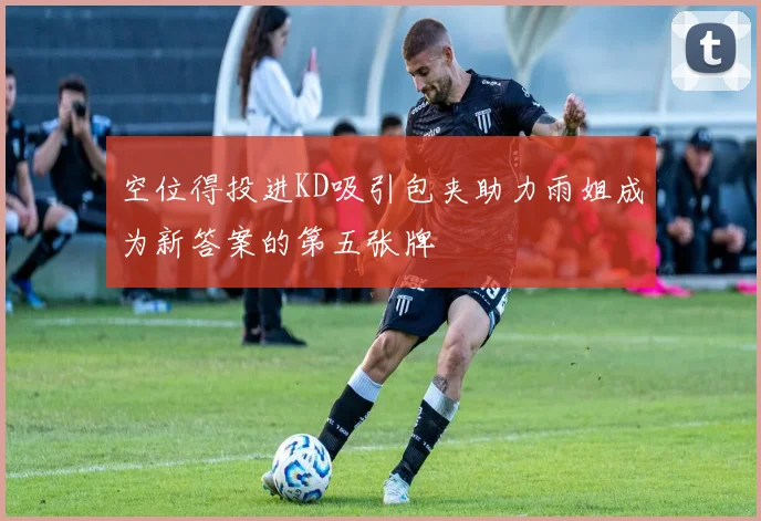 空位得投进KD吸引包夹助力雨姐成为新答案的第五张牌