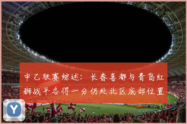 中乙联赛综述：长春喜都与青岛红狮战平各得一分仍处北区底部位置