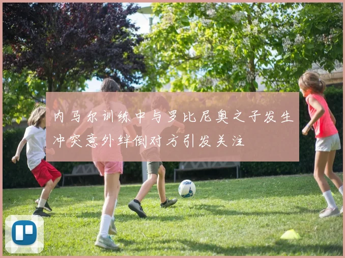 内马尔训练中与罗比尼奥之子发生冲突意外绊倒对方引发关注