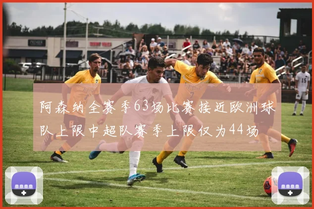 阿森纳全赛季63场比赛接近欧洲球队上限中超队赛季上限仅为44场