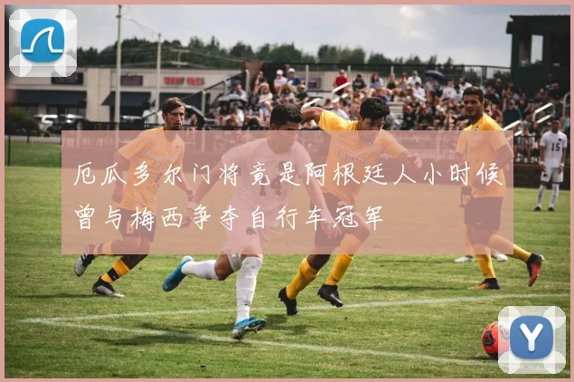 厄瓜多尔门将竟是阿根廷人小时候曾与梅西争夺自行车冠军