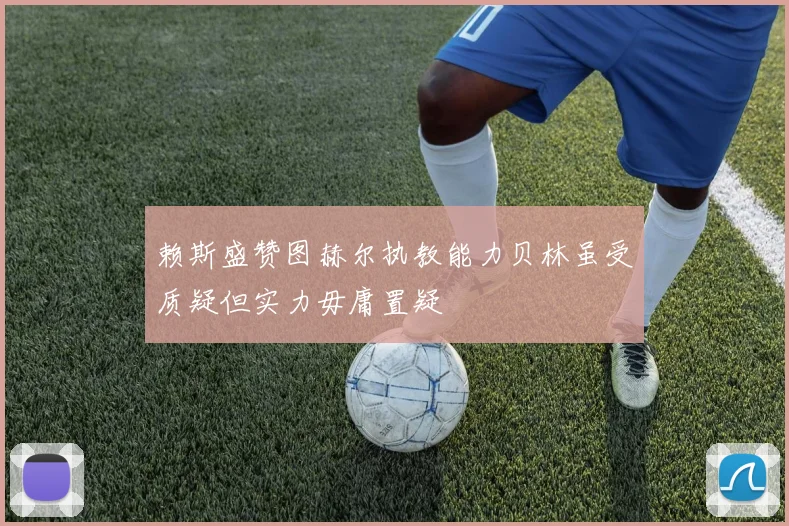 赖斯盛赞图赫尔执教能力贝林虽受质疑但实力毋庸置疑