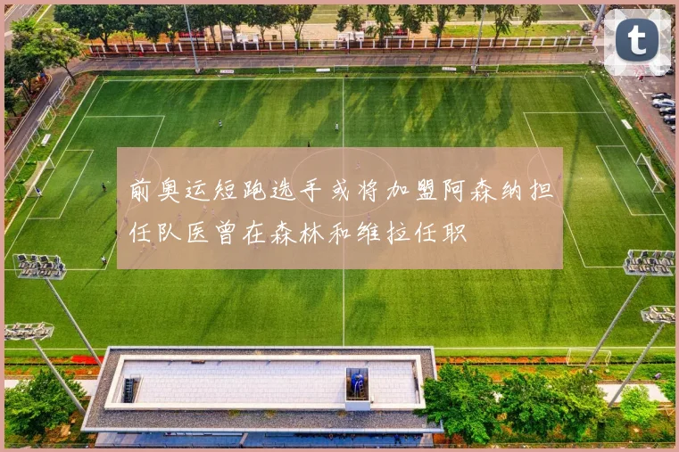 前奥运短跑选手或将加盟阿森纳担任队医曾在森林和维拉任职