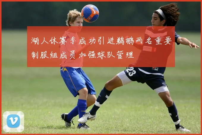 湖人休赛季成功引进鹈鹕两名重要制服组成员加强球队管理