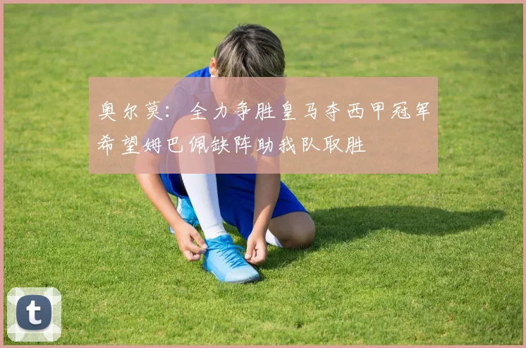 奥尔莫：全力争胜皇马夺西甲冠军希望姆巴佩缺阵助我队取胜