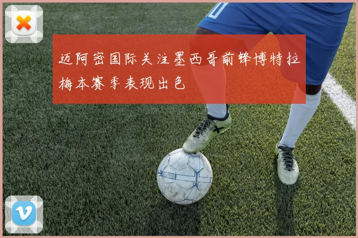 迈阿密国际关注墨西哥前锋博特拉梅本赛季表现出色