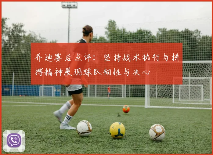 乔迪赛后点评：坚持战术执行与拼搏精神展现球队韧性与决心