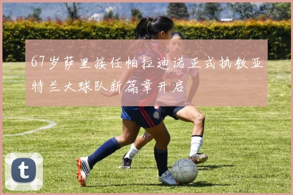 67岁萨里接任帕拉迪诺正式执教亚特兰大球队新篇章开启